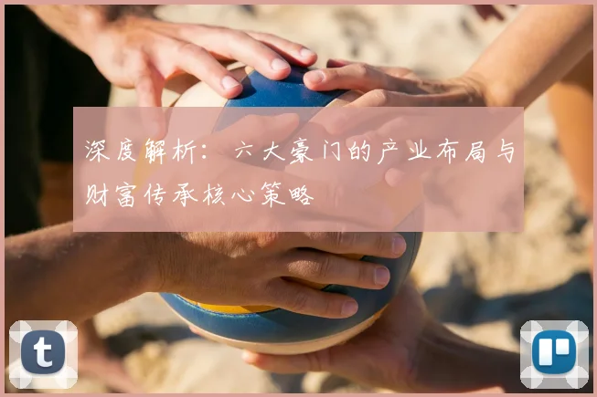 深度解析：六大豪门的产业布局与财富传承核心策略