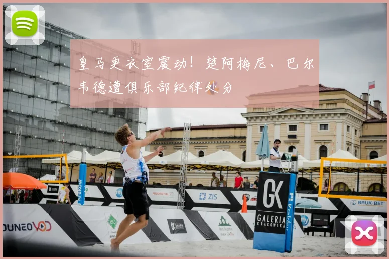 皇马更衣室震动!楚阿梅尼、巴尔韦德遭俱乐部纪律处分