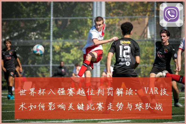 世界杯八强赛越位判罚解读:VAR技术如何影响关键比赛走势与球队战术