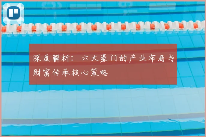 深度解析:六大豪门的产业布局与财富传承核心策略