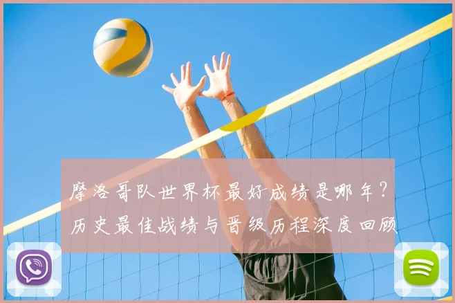 摩洛哥队世界杯最好成绩是哪年？历史最佳战绩与晋级历程深度回顾