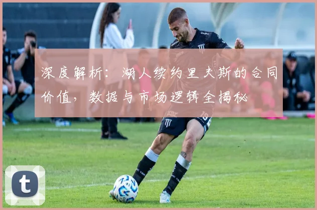 深度解析：湖人续约里夫斯的合同价值，数据与市场逻辑全揭秘