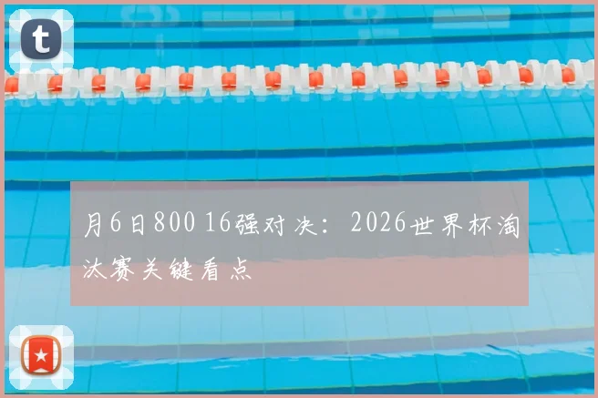 月6日800 16强对决:2026世界杯淘汰赛关键看点